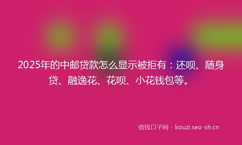 2025年的中邮贷款怎么显示被拒有：还呗、随身贷、融逸花、花呗、小花钱包等。