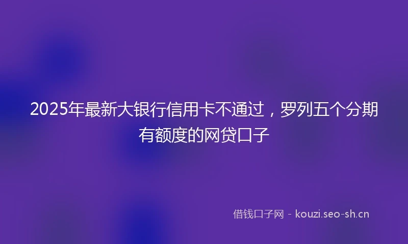 2025年最新大银行信用卡不通过，罗列五个分期有额度的网贷口子