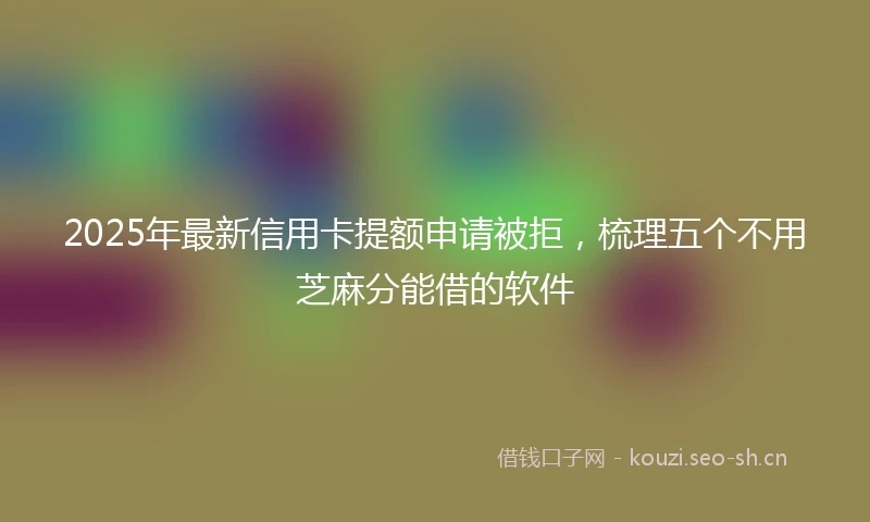 2025年最新信用卡提额申请被拒，梳理五个不用芝麻分能借的软件