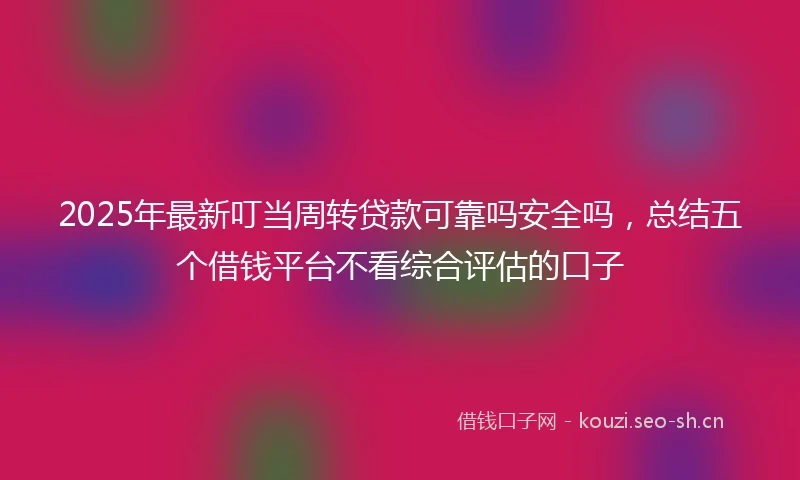 2025年最新叮当周转贷款可靠吗安全吗，总结五个借钱平台不看综合评估的口子