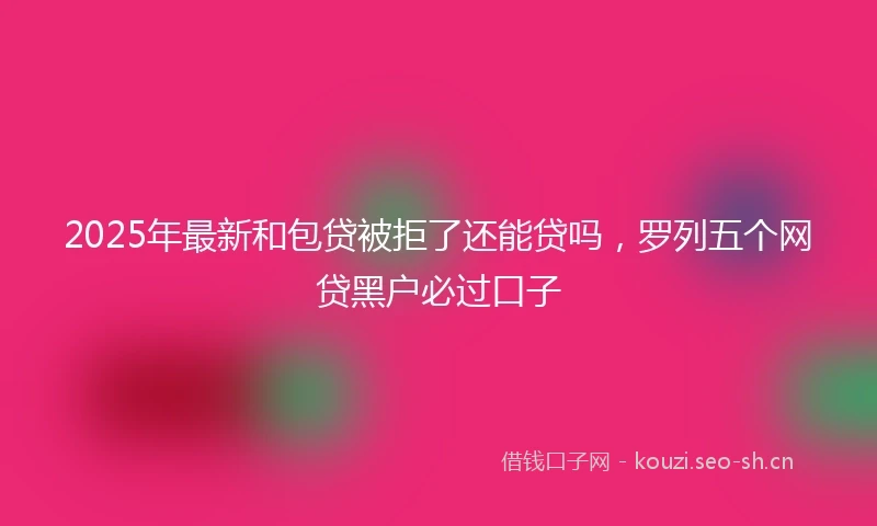 2025年最新和包贷被拒了还能贷吗，罗列五个网贷黑户必过口子