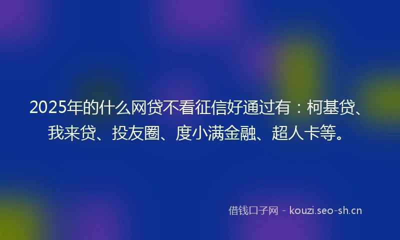 2025年的什么网贷不看征信好通过有：柯基贷、我来贷、投友圈、度小满金融、超人卡等。