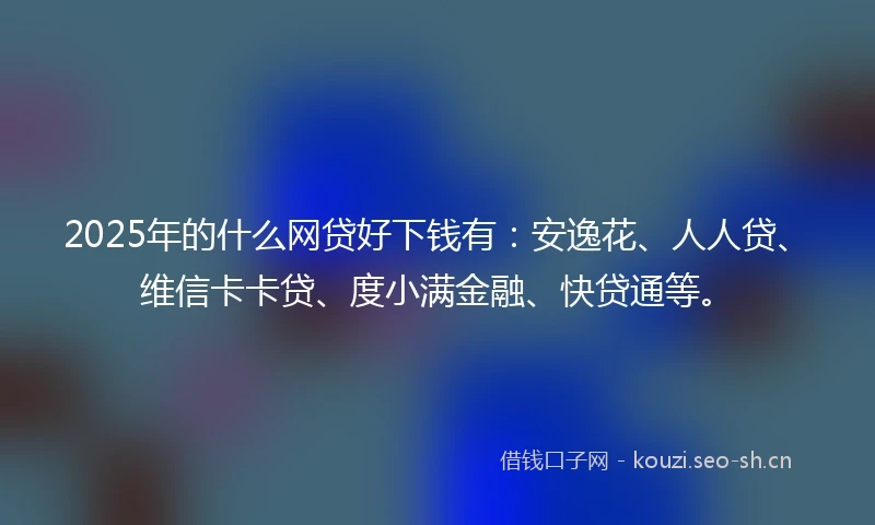 2025年的什么网贷好下钱有：安逸花、人人贷、维信卡卡贷、度小满金融、快贷通等。