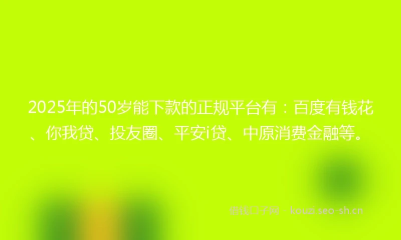 2025年的50岁能下款的正规平台有：百度有钱花、你我贷、投友圈、平安i贷、中原消费金融等。