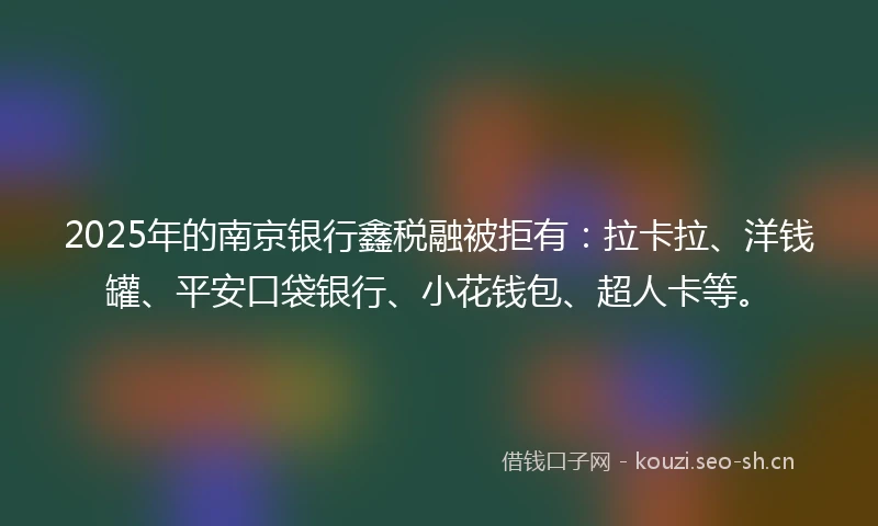 2025年的南京银行鑫税融被拒有：拉卡拉、洋钱罐、平安口袋银行、小花钱包、超人卡等。