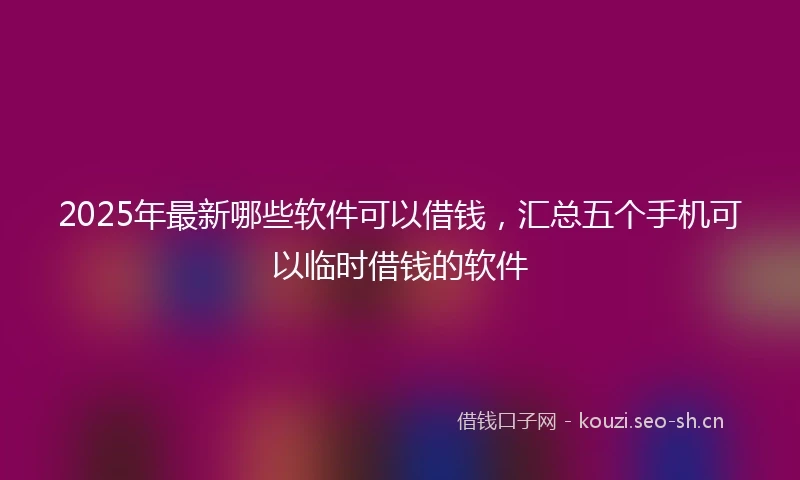 2025年最新哪些软件可以借钱，汇总五个手机可以临时借钱的软件