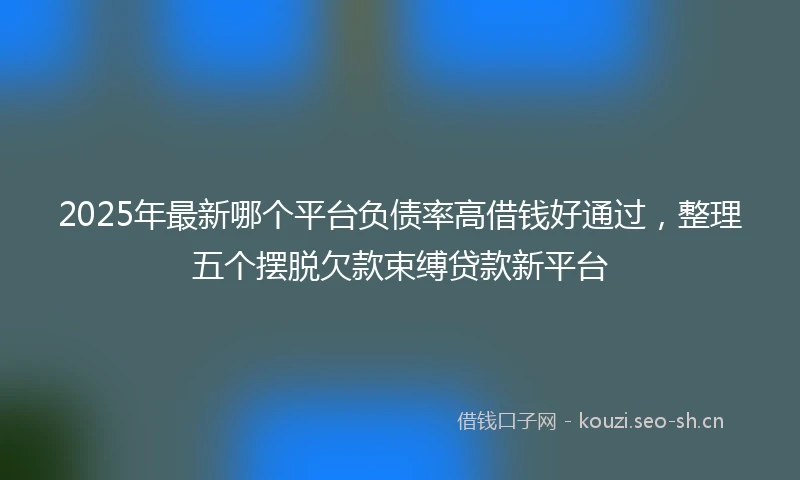 2025年最新哪个平台负债率高借钱好通过，整理五个摆脱欠款束缚贷款新平台