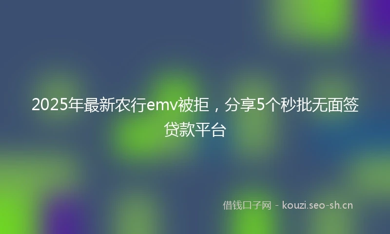 2025年最新农行emv被拒，分享5个秒批无面签贷款平台