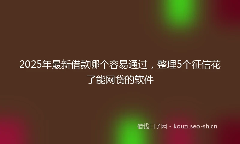 2025年最新借款哪个容易通过，整理5个征信花了能网贷的软件