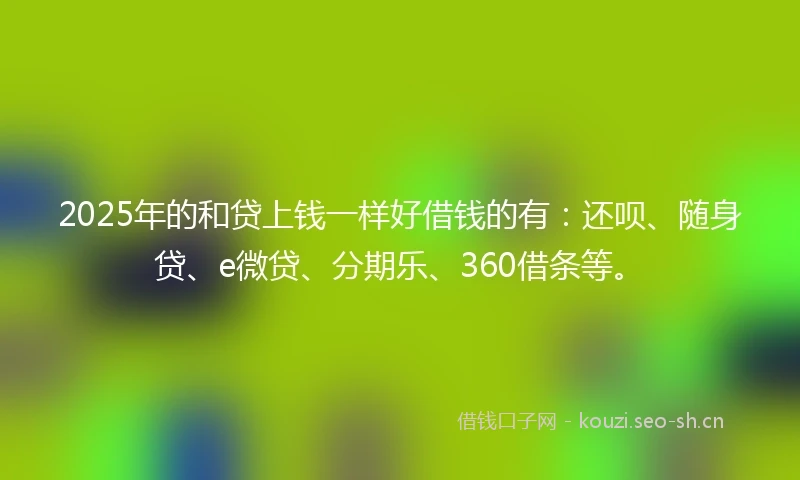 2025年的和贷上钱一样好借钱的有：还呗、随身贷、e微贷、分期乐、360借条等。