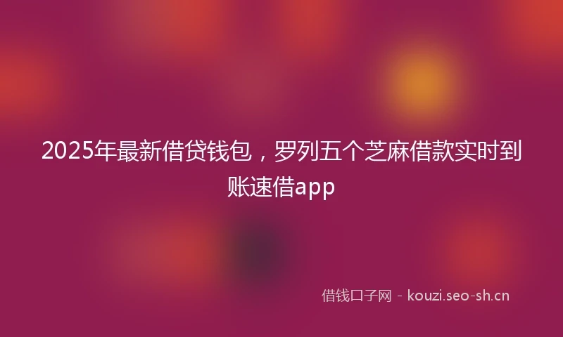 2025年最新借贷钱包，罗列五个芝麻借款实时到账速借app