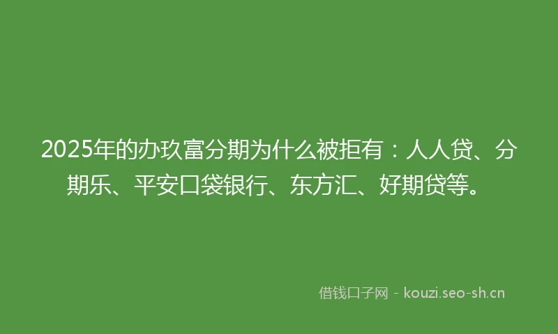 2025年的办玖富分期为什么被拒有：人人贷、分期乐、平安口袋银行、东方汇、好期贷等。