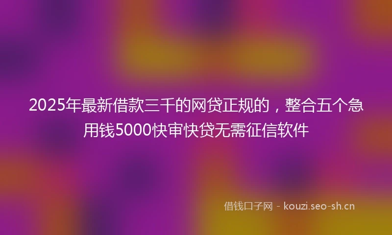2025年最新借款三千的网贷正规的，整合五个急用钱5000快审快贷无需征信软件