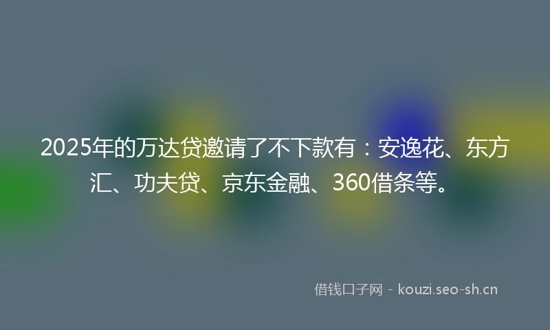 2025年的万达贷邀请了不下款有：安逸花、东方汇、功夫贷、京东金融、360借条等。