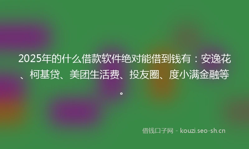 2025年的什么借款软件绝对能借到钱有：安逸花、柯基贷、美团生活费、投友圈、度小满金融等。
