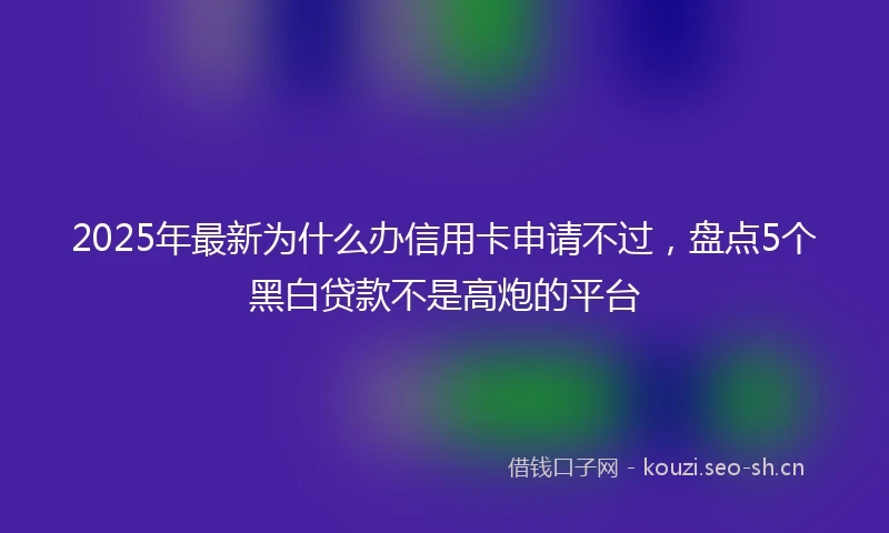 2025年最新为什么办信用卡申请不过，盘点5个黑白贷款不是高炮的平台