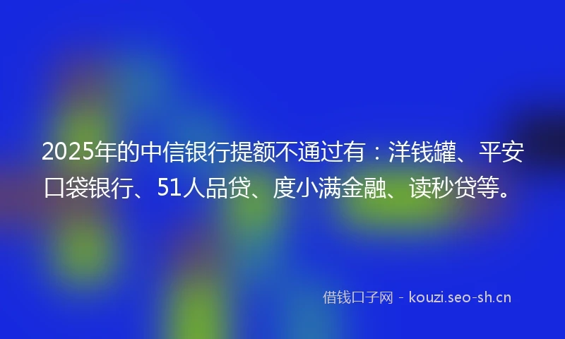 2025年的中信银行提额不通过有：洋钱罐、平安口袋银行、51人品贷、度小满金融、读秒贷等。