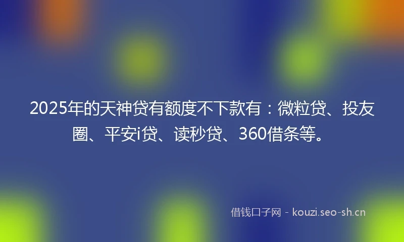 2025年的天神贷有额度不下款有：微粒贷、投友圈、平安i贷、读秒贷、360借条等。