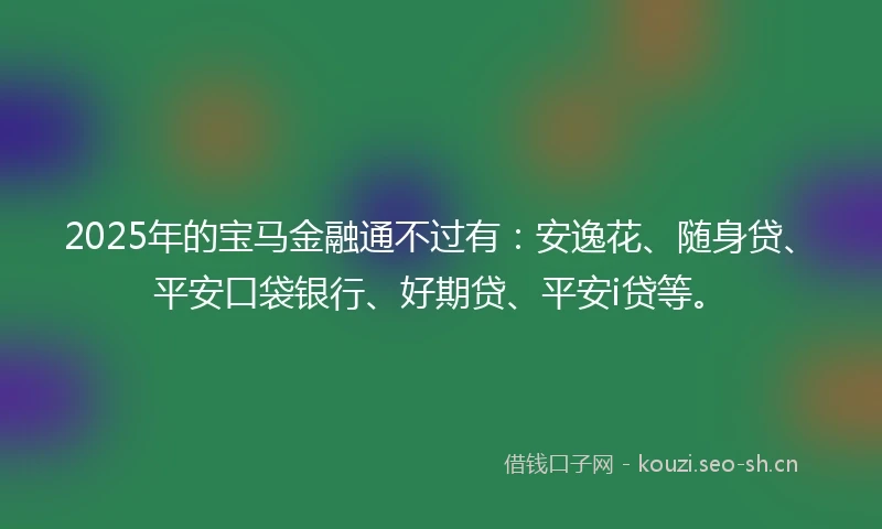 2025年的宝马金融通不过有：安逸花、随身贷、平安口袋银行、好期贷、平安i贷等。
