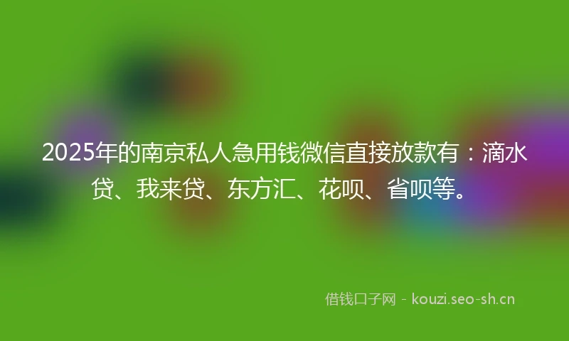 2025年的南京私人急用钱微信直接放款有：滴水贷、我来贷、东方汇、花呗、省呗等。