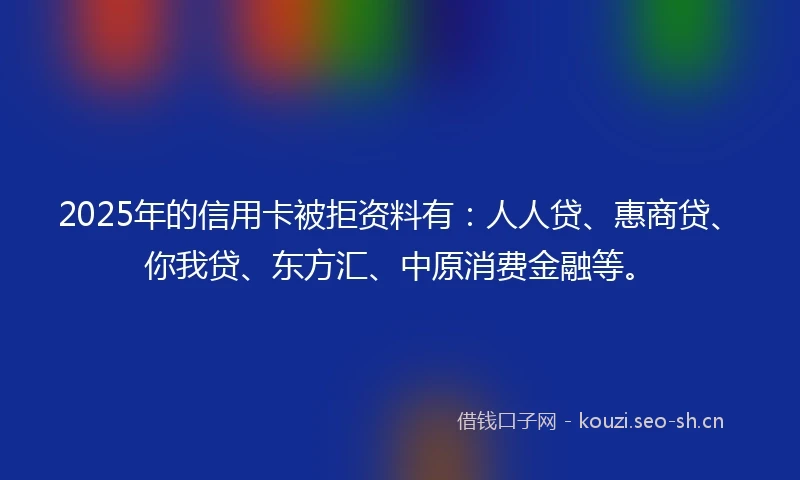 2025年的信用卡被拒资料有：人人贷、惠商贷、你我贷、东方汇、中原消费金融等。