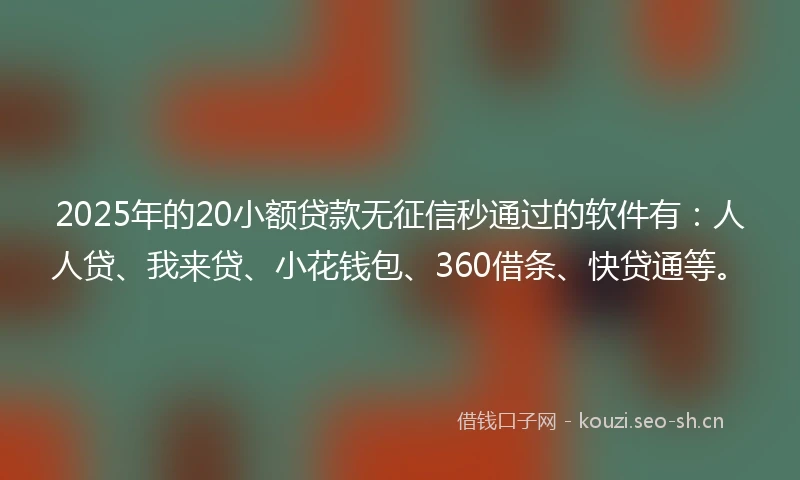 2025年的20小额贷款无征信秒通过的软件有：人人贷、我来贷、小花钱包、360借条、快贷通等。