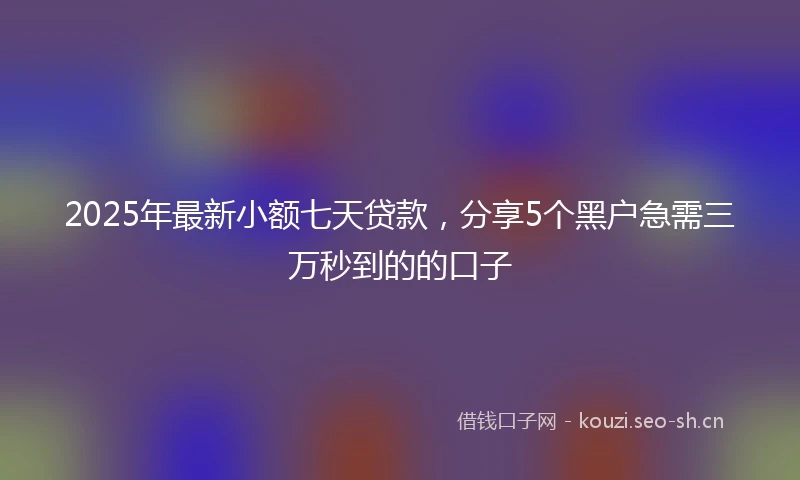 2025年最新小额七天贷款，分享5个黑户急需三万秒到的的口子