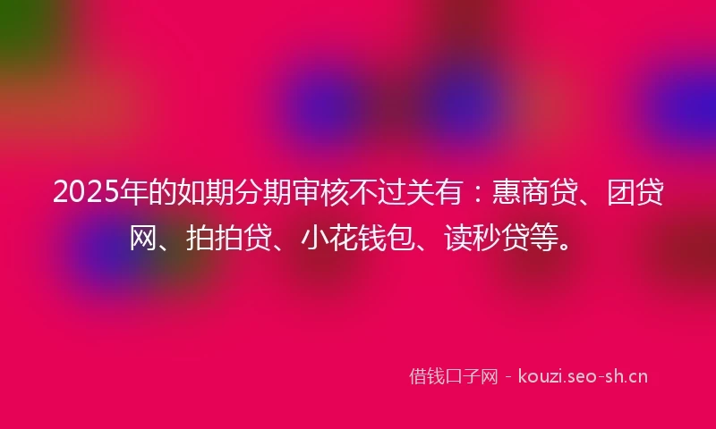 2025年的如期分期审核不过关有：惠商贷、团贷网、拍拍贷、小花钱包、读秒贷等。