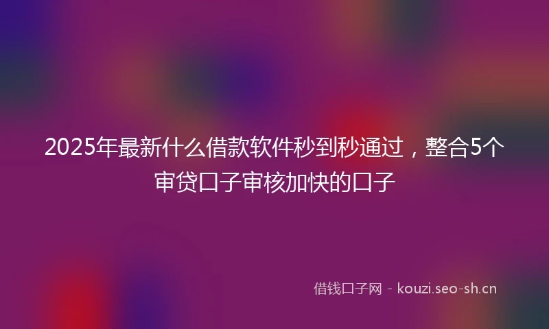 2025年最新什么借款软件秒到秒通过，整合5个审贷口子审核加快的口子