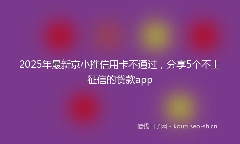 2025年最新京小推信用卡不通过，分享5个不上征信的贷款app