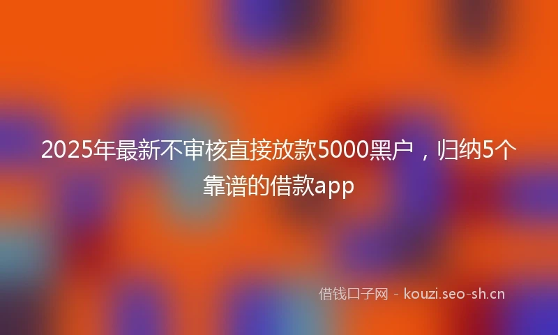 2025年最新不审核直接放款5000黑户，归纳5个靠谱的借款app