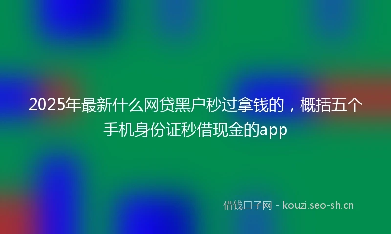 2025年最新什么网贷黑户秒过拿钱的，概括五个手机身份证秒借现金的app