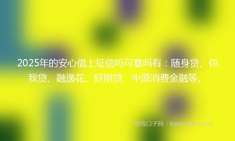 2025年的安心借上征信吗可靠吗有：随身贷、你我贷、融逸花、好期贷、中原消费金融等。