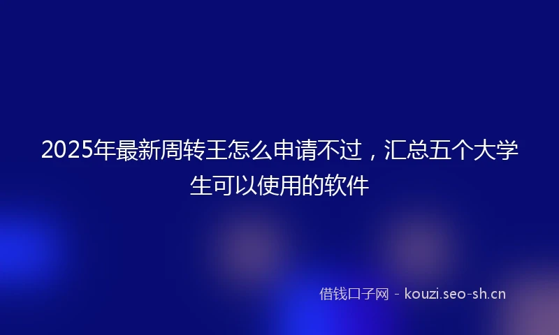 2025年最新周转王怎么申请不过，汇总五个大学生可以使用的软件