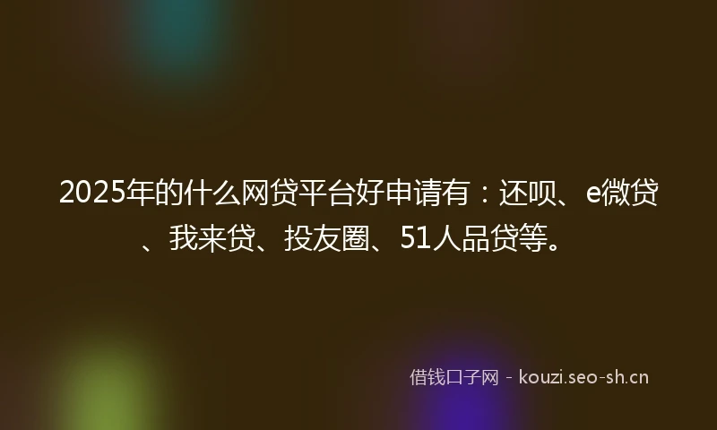 2025年的什么网贷平台好申请有：还呗、e微贷、我来贷、投友圈、51人品贷等。