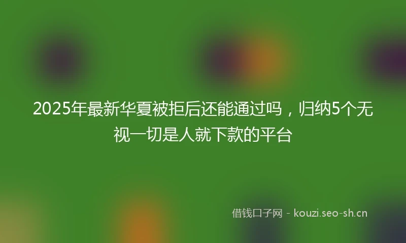 2025年最新华夏被拒后还能通过吗，归纳5个无视一切是人就下款的平台