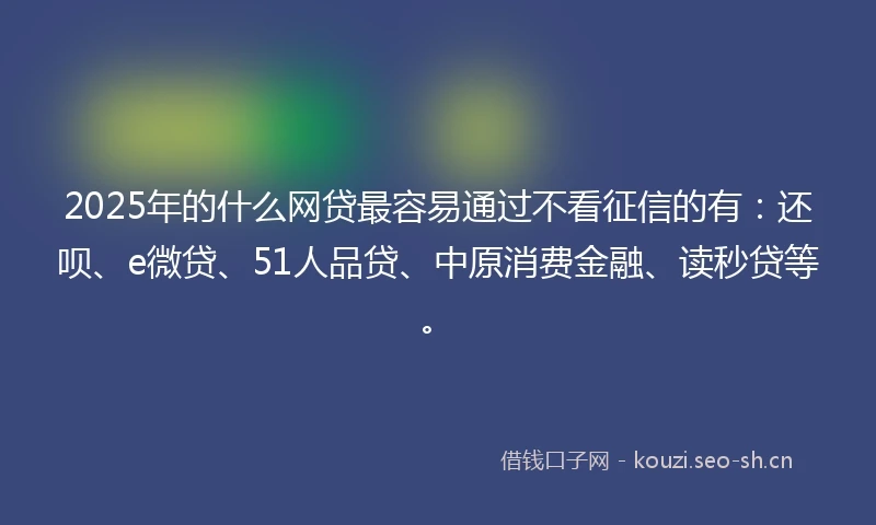 2025年的什么网贷最容易通过不看征信的有：还呗、e微贷、51人品贷、中原消费金融、读秒贷等。