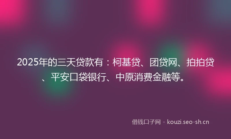2025年的三天贷款有：柯基贷、团贷网、拍拍贷、平安口袋银行、中原消费金融等。