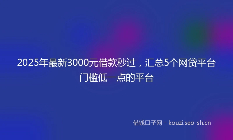 2025年最新3000元借款秒过，汇总5个网贷平台门槛低一点的平台
