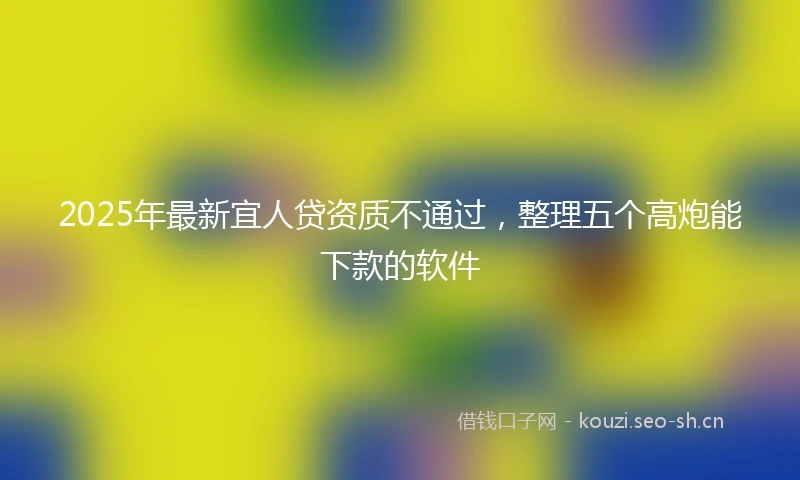 2025年最新宜人贷资质不通过，整理五个高炮能下款的软件