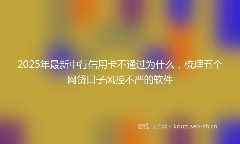 2025年最新中行信用卡不通过为什么，梳理五个网贷口子风控不严的软件