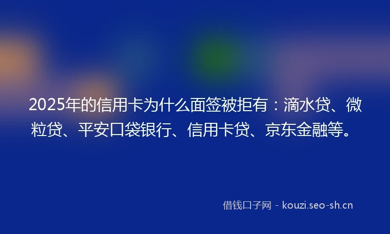 2025年的信用卡为什么面签被拒有：滴水贷、微粒贷、平安口袋银行、信用卡贷、京东金融等。
