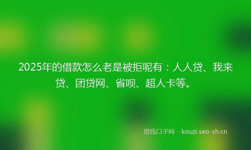 2025年的借款怎么老是被拒呢有：人人贷、我来贷、团贷网、省呗、超人卡等。