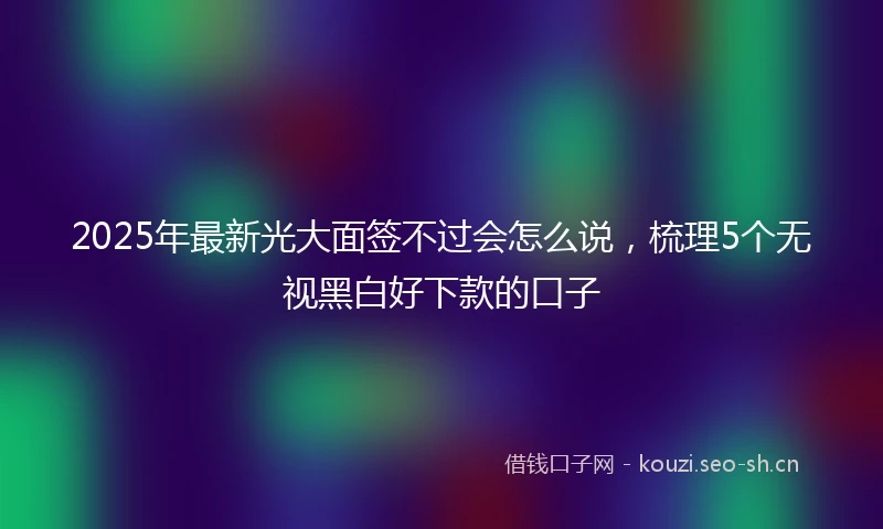 2025年最新光大面签不过会怎么说，梳理5个无视黑白好下款的口子