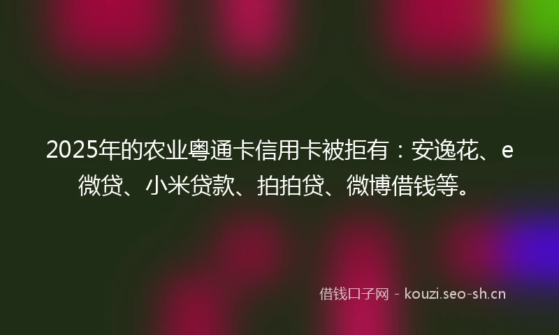 2025年的农业粤通卡信用卡被拒有：安逸花、e微贷、小米贷款、拍拍贷、微博借钱等。
