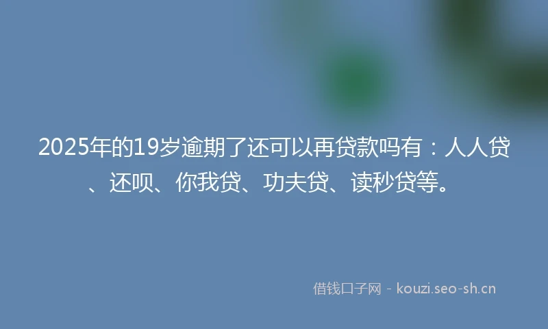2025年的19岁逾期了还可以再贷款吗有：人人贷、还呗、你我贷、功夫贷、读秒贷等。