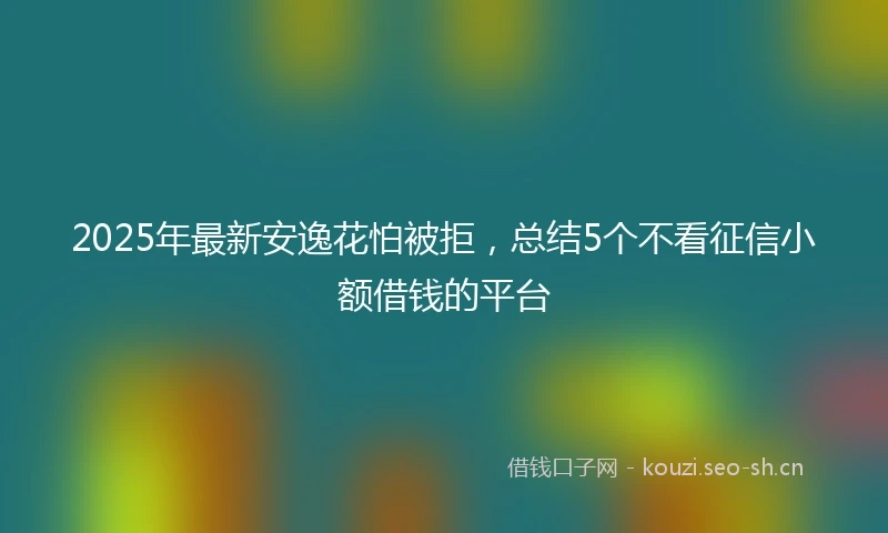 2025年最新安逸花怕被拒，总结5个不看征信小额借钱的平台