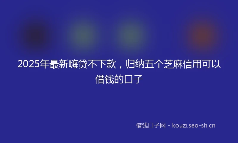 2025年最新嗨贷不下款，归纳五个芝麻信用可以借钱的口子