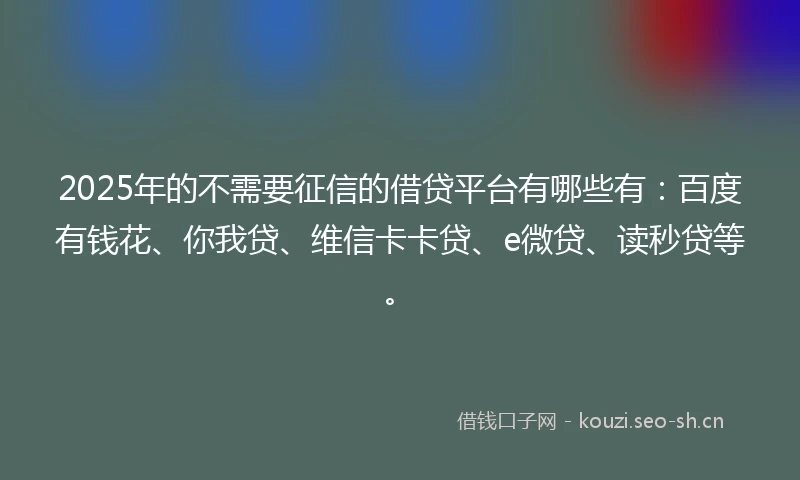 2025年的不需要征信的借贷平台有哪些有：百度有钱花、你我贷、维信卡卡贷、e微贷、读秒贷等。