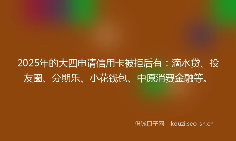 2025年的大四申请信用卡被拒后有：滴水贷、投友圈、分期乐、小花钱包、中原消费金融等。